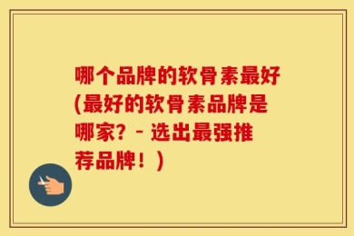 哪个品牌的软骨素最好(最好的软骨素品牌是哪家？- 选出最强推荐品牌！)