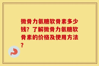 微骨力氨糖软骨素多少钱？了解微骨力氨糖软骨素的价格及使用方法？