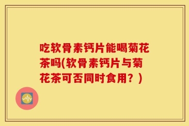 吃软骨素钙片能喝菊花茶吗(软骨素钙片与菊花茶可否同时食用？)