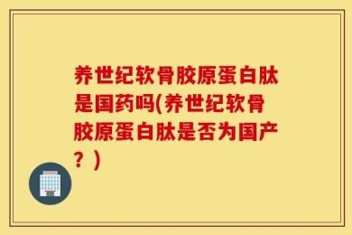养世纪软骨胶原蛋白肽是国药吗(养世纪软骨胶原蛋白肽是否为国产？)