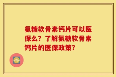 氨糖软骨素钙片可以医保么？了解氨糖软骨素钙片的医保政策？
