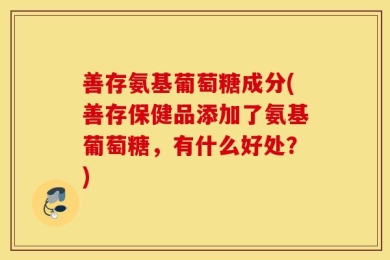 善存氨基葡萄糖成分(善存保健品添加了氨基葡萄糖，有什么好处？)