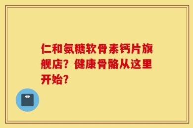 仁和氨糖软骨素钙片旗舰店？健康骨骼从这里开始？