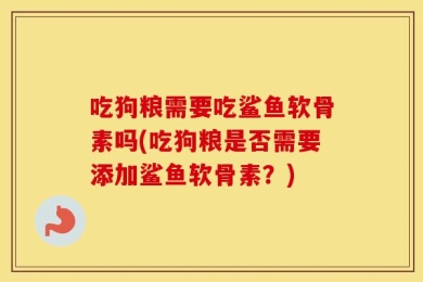 吃狗粮需要吃鲨鱼软骨素吗(吃狗粮是否需要添加鲨鱼软骨素？)