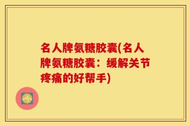 名人牌氨糖胶囊(名人牌氨糖胶囊：缓解关节疼痛的好帮手)