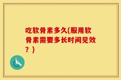 吃软骨素多久(服用软骨素需要多长时间见效？)