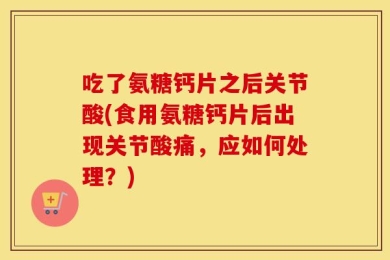 吃了氨糖钙片之后关节酸(食用氨糖钙片后出现关节酸痛，应如何处理？)