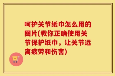 呵护关节纸巾怎么用的图片(教你正确使用关节保护纸巾，让关节远离疲劳和伤害)