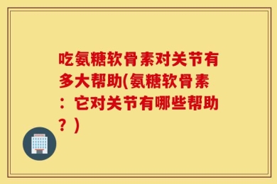 吃氨糖软骨素对关节有多大帮助(氨糖软骨素：它对关节有哪些帮助？)