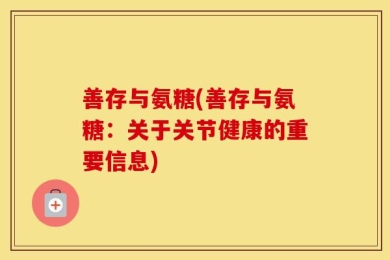 善存与氨糖(善存与氨糖：关于关节健康的重要信息)