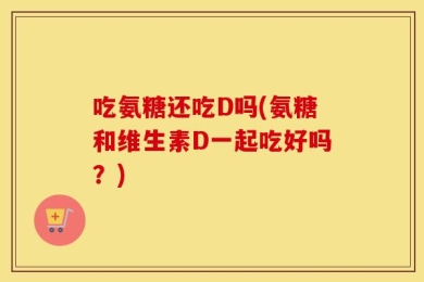 吃氨糖还吃D吗(氨糖和维生素D一起吃好吗？)
