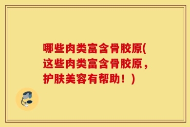 哪些肉类富含骨胶原(这些肉类富含骨胶原，护肤美容有帮助！)