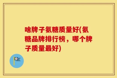啥牌子氨糖质量好(氨糖品牌排行榜，哪个牌子质量最好)