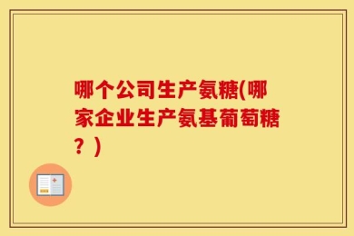 哪个公司生产氨糖(哪家企业生产氨基葡萄糖？)