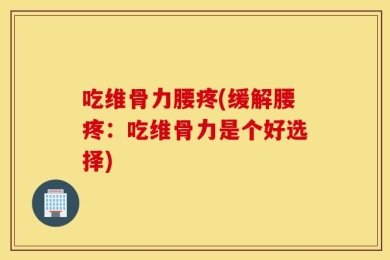 吃维骨力腰疼(缓解腰疼：吃维骨力是个好选择)