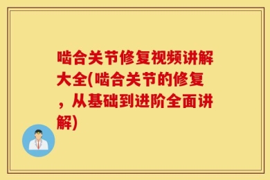啮合关节修复视频讲解大全(啮合关节的修复，从基础到进阶全面讲解)