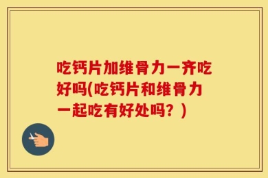 吃钙片加维骨力一齐吃好吗(吃钙片和维骨力一起吃有好处吗？)