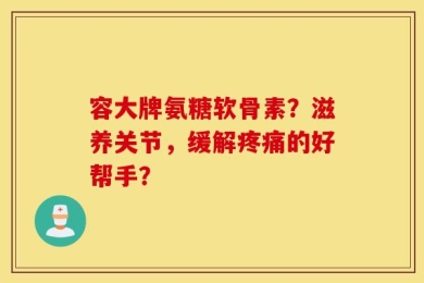 容大牌氨糖软骨素？滋养关节，缓解疼痛的好帮手？