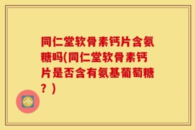 同仁堂软骨素钙片含氨糖吗(同仁堂软骨素钙片是否含有氨基葡萄糖？)