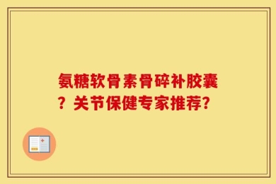 氨糖软骨素骨碎补胶囊？关节保健专家推荐？
