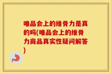 唯品会上的维骨力是真的吗(唯品会上的维骨力商品真实性疑问解答)