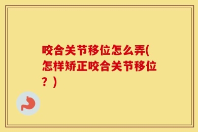 咬合关节移位怎么弄(怎样矫正咬合关节移位？)