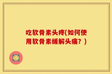 吃软骨素头疼(如何使用软骨素缓解头痛？)