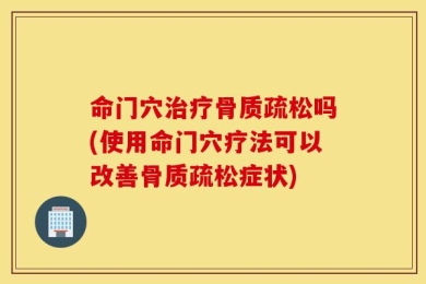 命门穴治疗骨质疏松吗(使用命门穴疗法可以改善骨质疏松症状)