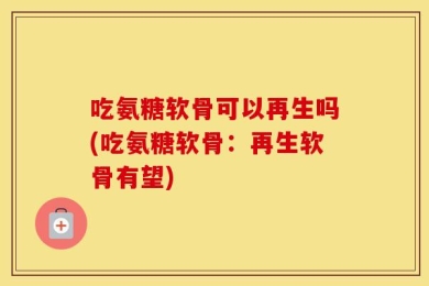 吃氨糖软骨可以再生吗(吃氨糖软骨：再生软骨有望)