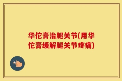 华佗膏治腿关节(用华佗膏缓解腿关节疼痛)