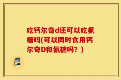 吃钙尔奇d还可以吃氨糖吗(可以同时食用钙尔奇D和氨糖吗？)