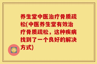 养生堂中医治疗骨质疏松(中医养生堂有效治疗骨质疏松，这种疾病找到了一个良好的解决方式)