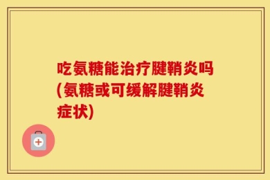 吃氨糖能治疗腱鞘炎吗(氨糖或可缓解腱鞘炎症状)