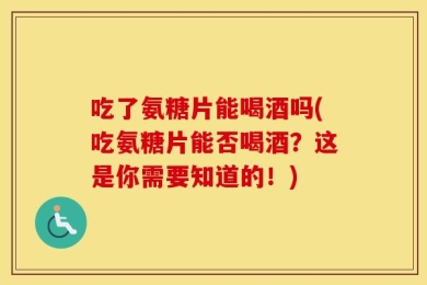 吃了氨糖片能喝酒吗(吃氨糖片能否喝酒？这是你需要知道的！)