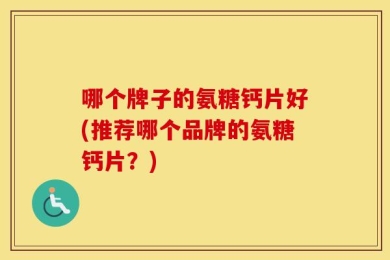 哪个牌子的氨糖钙片好(推荐哪个品牌的氨糖钙片？)