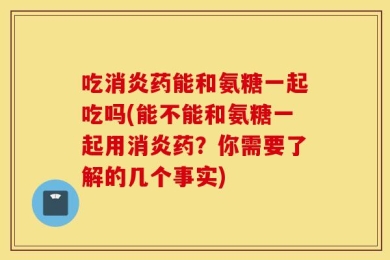 吃消炎药能和氨糖一起吃吗(能不能和氨糖一起用消炎药？你需要了解的几个事实)