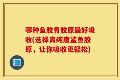 哪种鱼胶骨胶原最好吸收(选择高纯度鲨鱼胶原，让你吸收更轻松)