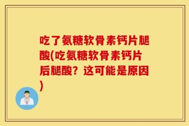 吃了氨糖软骨素钙片腿酸(吃氨糖软骨素钙片后腿酸？这可能是原因)