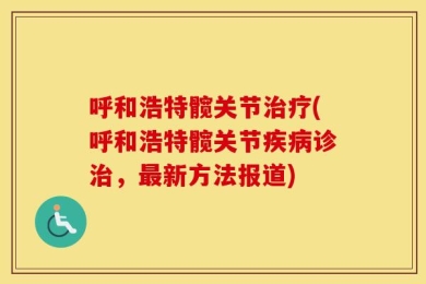 呼和浩特髋关节治疗(呼和浩特髋关节疾病诊治，最新方法报道)