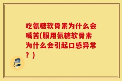 吃氨糖软骨素为什么会嘴苦(服用氨糖软骨素为什么会引起口感异常？)