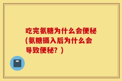 吃完氨糖为什么会便秘(氨糖摄入后为什么会导致便秘？)