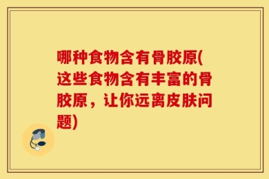 哪种食物含有骨胶原(这些食物含有丰富的骨胶原，让你远离皮肤问题)