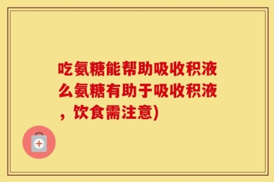 吃氨糖能帮助吸收积液么氨糖有助于吸收积液，饮食需注意)
