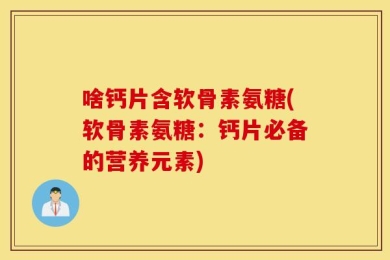 啥钙片含软骨素氨糖(软骨素氨糖：钙片必备的营养元素)