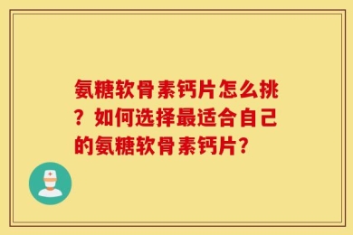 氨糖软骨素钙片怎么挑？如何选择最适合自己的氨糖软骨素钙片？