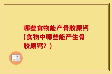 哪些食物能产骨胶原钙(食物中哪些能产生骨胶原钙？)