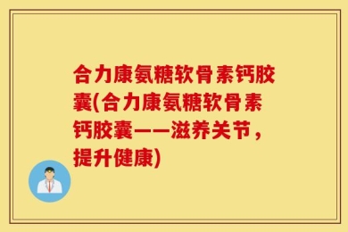 合力康氨糖软骨素钙胶囊(合力康氨糖软骨素钙胶囊——滋养关节，提升健康)