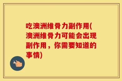 吃澳洲维骨力副作用(澳洲维骨力可能会出现副作用，你需要知道的事情)