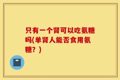 只有一个肾可以吃氨糖吗(单肾人能否食用氨糖？)