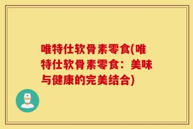 唯特仕软骨素零食(唯特仕软骨素零食：美味与健康的完美结合)
